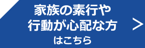 家族の素行や行動が心配な方